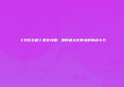 《火影忍者》页游攻略：如何最大化阵法碎的战斗力