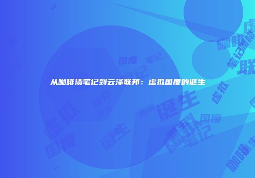 从咖啡渍笔记到云泽联邦：虚拟国度的诞生