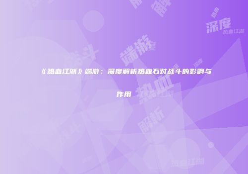 《热血江湖》端游：深度解析热血石对战斗的影响与作用