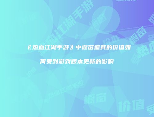 《热血江湖手游》中橱窗道具的价值如何受到游戏版本更新的影响