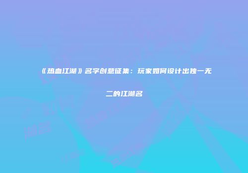 《热血江湖》名字创意征集：玩家如何设计出独一无二的江湖名