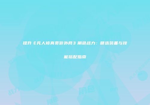 提升《凡人修真页游外网》角色战力：精选装备与技能搭配指南