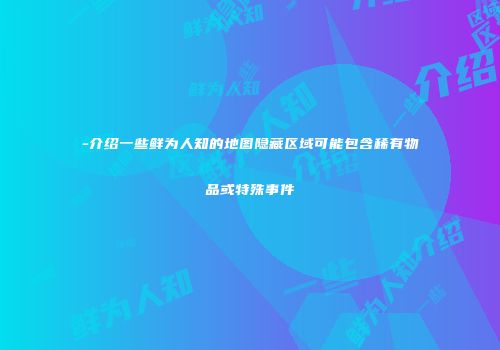 -介绍一些鲜为人知的地图隐藏区域可能包含稀有物品或特殊事件