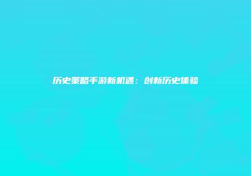 历史策略手游新机遇：创新历史体验