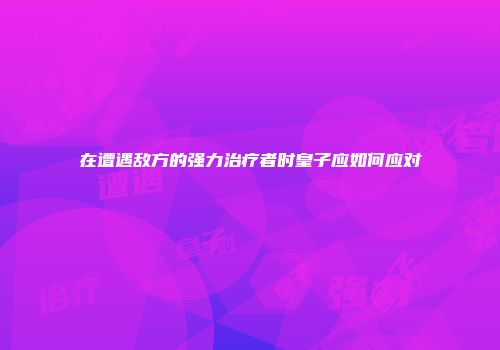 在遭遇敌方的强力治疗者时皇子应如何应对