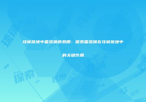攻城掠地中番琉璃的妙用：探索番琉璃在攻城掠地中的关键作用