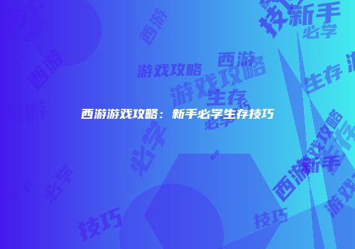 西游游戏攻略：新手必学生存技巧