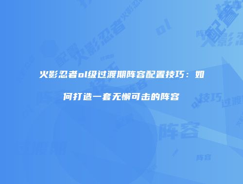 火影忍者ol级过渡期阵容配置技巧：如何打造一套无懈可击的阵容