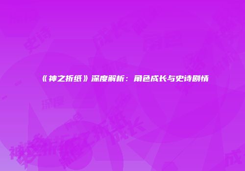 《神之折纸》深度解析：角色成长与史诗剧情