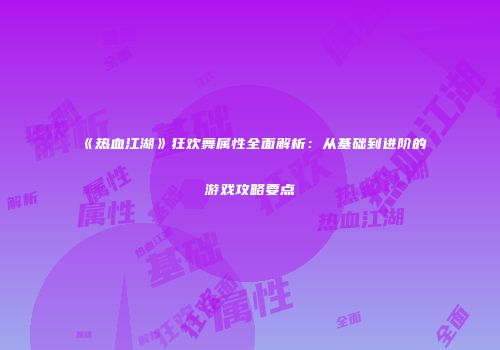 《热血江湖》狂欢舞属性全面解析：从基础到进阶的游戏攻略要点