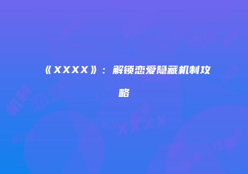 《XXXX》：解锁恋爱隐藏机制攻略