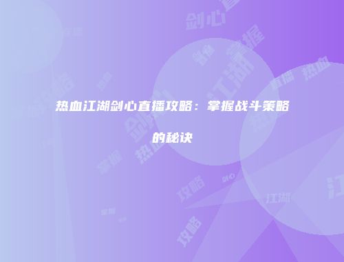 热血江湖剑心直播攻略：掌握战斗策略的秘诀
