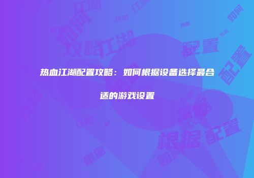 热血江湖配置攻略：如何根据设备选择最合适的游戏设置