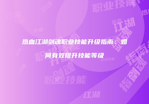 热血江湖剑魂职业技能升级指南：如何有效提升技能等级