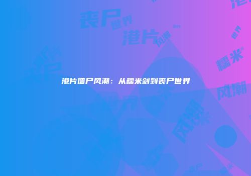 港片僵尸风潮：从糯米剑到丧尸世界