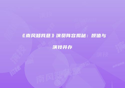 《南风知我意》演员阵容揭秘：颜值与演技并存