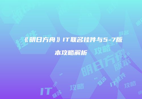 《明日方舟》IT联名挂件与5-7版本攻略解析