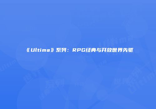 《Ultima》系列：RPG经典与开放世界先驱