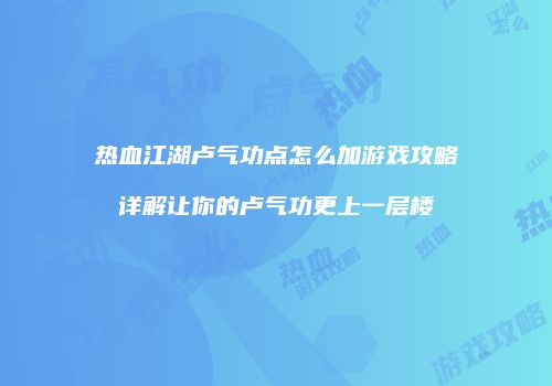 热血江湖卢气功点怎么加游戏攻略详解让你的卢气功更上一层楼