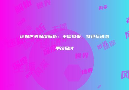 迷你世界深度解析：主播风采、特色玩法与争议探讨
