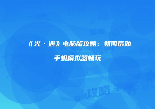 《光·遇》电脑版攻略：如何借助手机模拟器畅玩