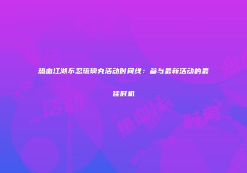 热血江湖东忍琉璃丸活动时间线：参与最新活动的最佳时机