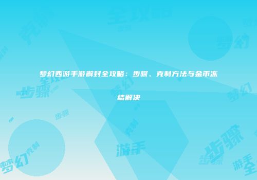 梦幻西游手游解封全攻略：步骤、克制方法与金币冻结解决