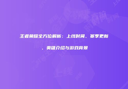 王者荣耀全方位解析：上线时间、赛季更新、英雄介绍与游戏背景