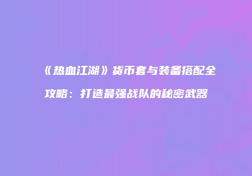 《热血江湖》货币套与装备搭配全攻略：打造最强战队的秘密武器