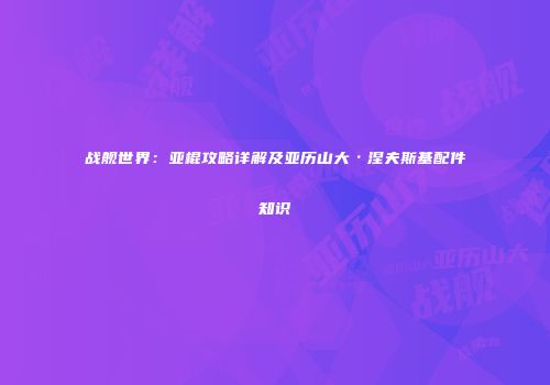 战舰世界：亚棍攻略详解及亚历山大·涅夫斯基配件知识