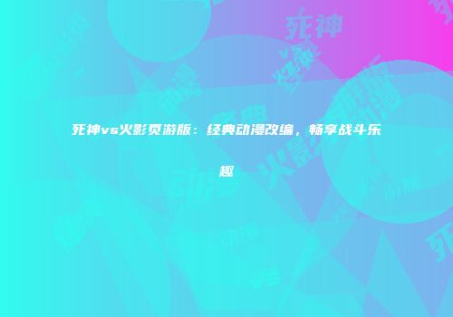 死神vs火影页游版：经典动漫改编，畅享战斗乐趣