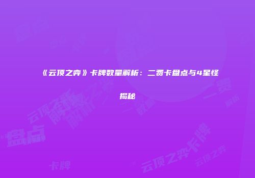 《云顶之弈》卡牌数量解析：二费卡盘点与4星怪揭秘