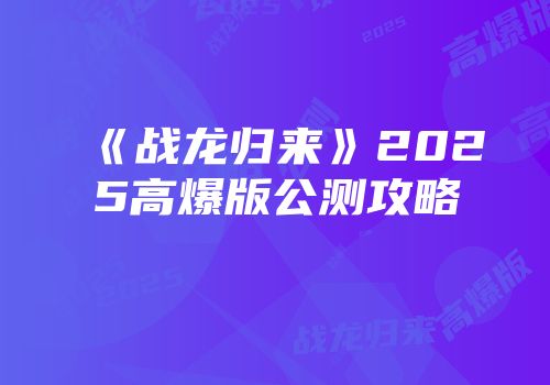 《战龙归来》2025高爆版公测攻略