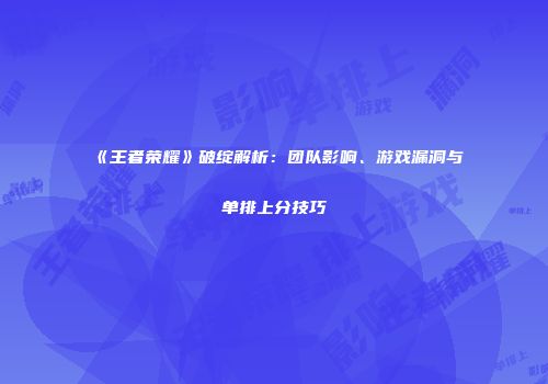 《王者荣耀》破绽解析：团队影响、游戏漏洞与单排上分技巧