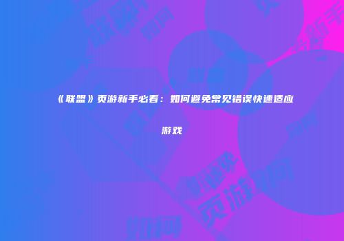 《联盟》页游新手必看：如何避免常见错误快速适应游戏
