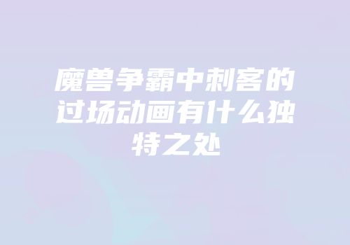 魔兽争霸中刺客的过场动画有什么独特之处