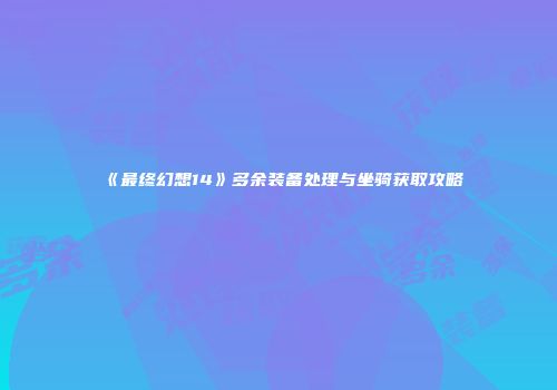 《最终幻想14》多余装备处理与坐骑获取攻略