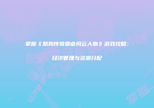 掌握《酷狗传奇霸业风云人物》游戏攻略：经济管理与资源分配