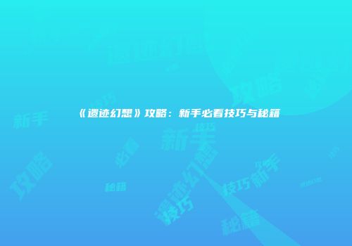 《遗迹幻想》攻略：新手必看技巧与秘籍