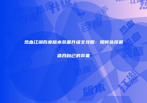 热血江湖百度版本装备升级全攻略：如何选择最适合自己的装备