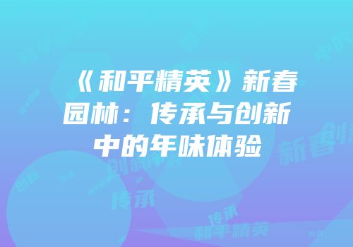 《和平精英》新春园林：传承与创新中的年味体验