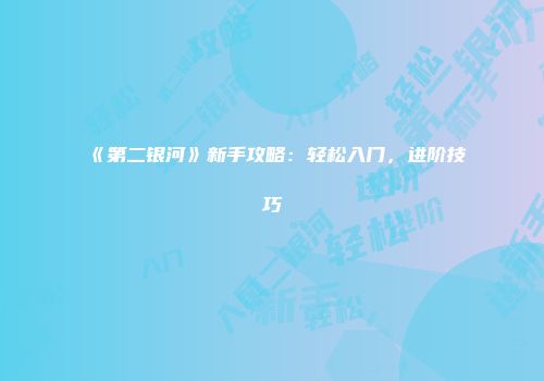 《第二银河》新手攻略：轻松入门，进阶技巧