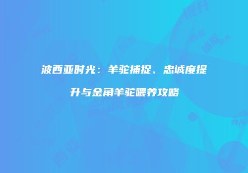 波西亚时光：羊驼捕捉、忠诚度提升与金角羊驼喂养攻略