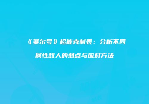 《赛尔号》超能克制表:分析不同属性敌人的弱点与应对方法