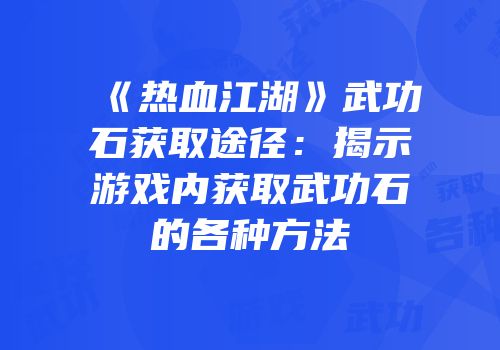 《热血江湖》武功石获取途径：揭示游戏内获取武功石的各种方法