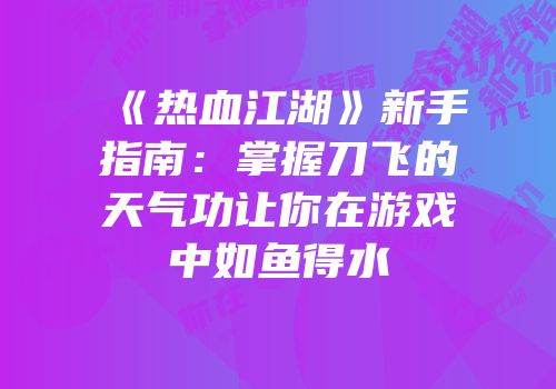 《热血江湖》新手指南：掌握刀飞的天气功让你在游戏中如鱼得水