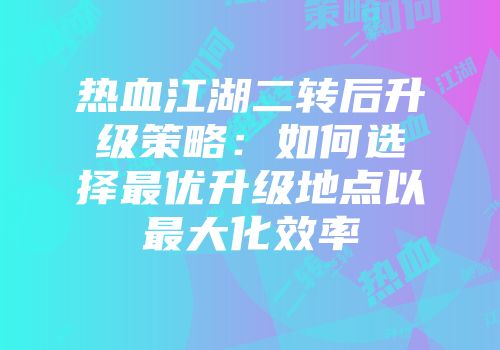 热血江湖二转后升级策略：如何选择最优升级地点以最大化效率