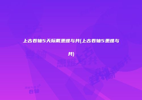 上古卷轴5天际戴患难与共(上古卷轴5患难与共)