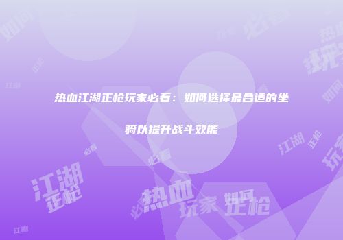 热血江湖正枪玩家必看：如何选择最合适的坐骑以提升战斗效能