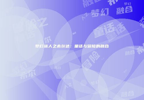 梦幻旅人之希尔达：童话与冒险的融合
